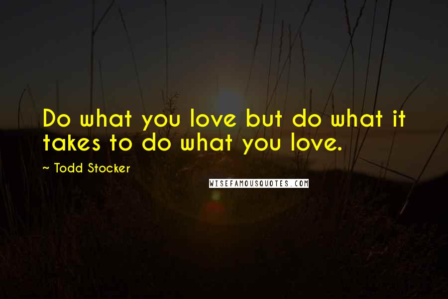 Todd Stocker Quotes: Do what you love but do what it takes to do what you love.