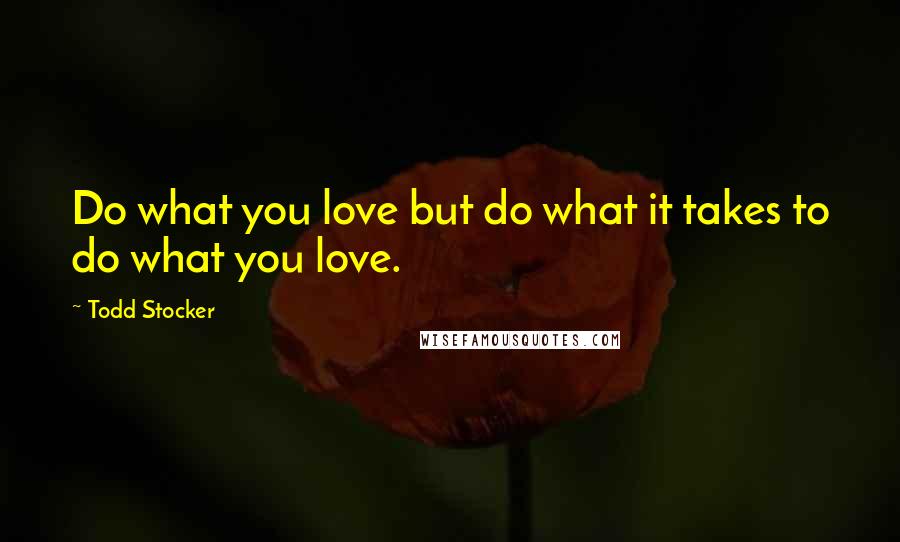 Todd Stocker Quotes: Do what you love but do what it takes to do what you love.