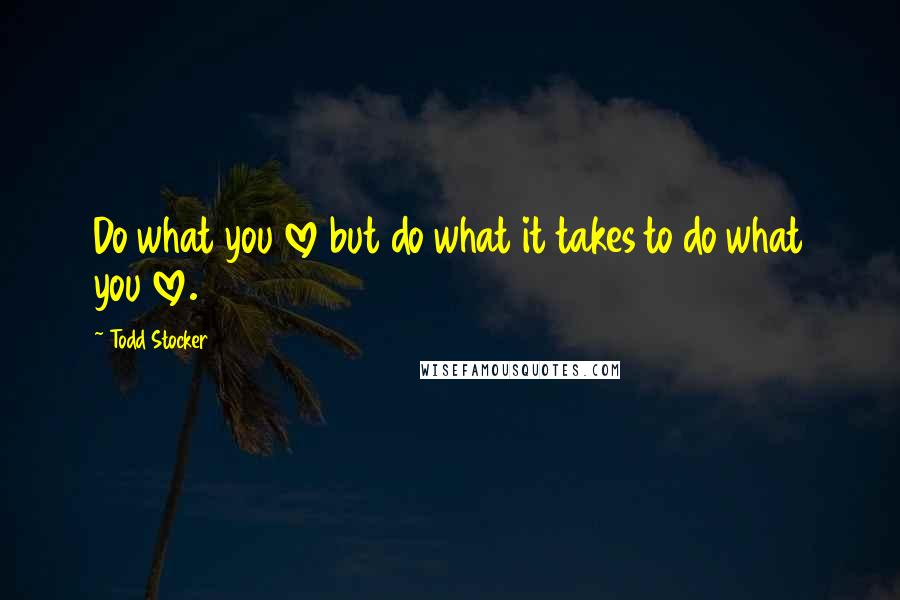 Todd Stocker Quotes: Do what you love but do what it takes to do what you love.