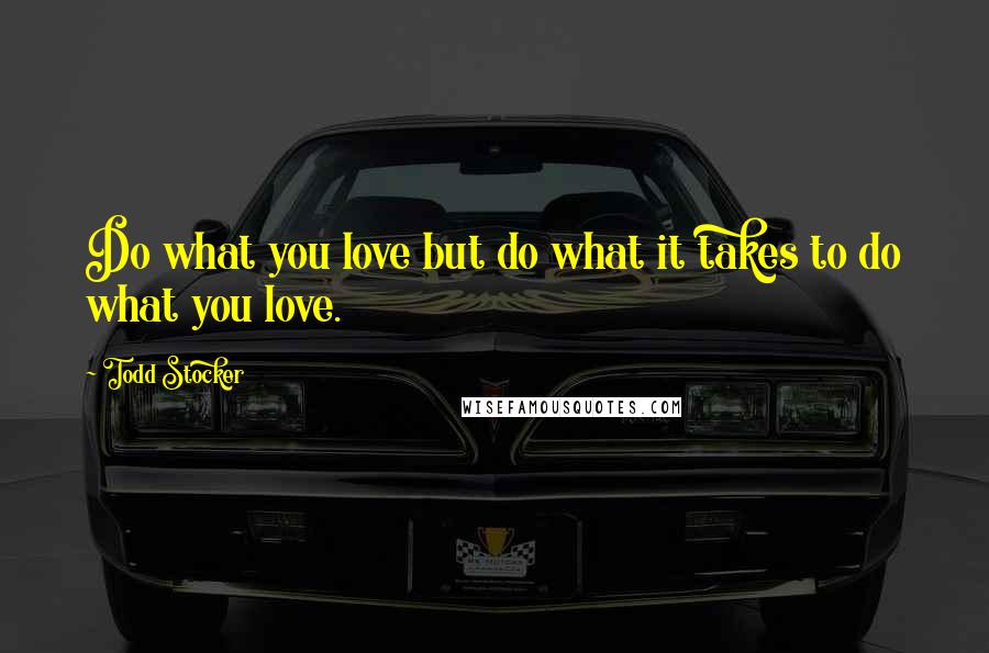 Todd Stocker Quotes: Do what you love but do what it takes to do what you love.