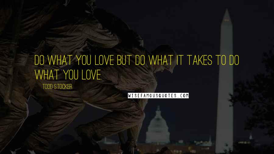 Todd Stocker Quotes: Do what you love but do what it takes to do what you love.
