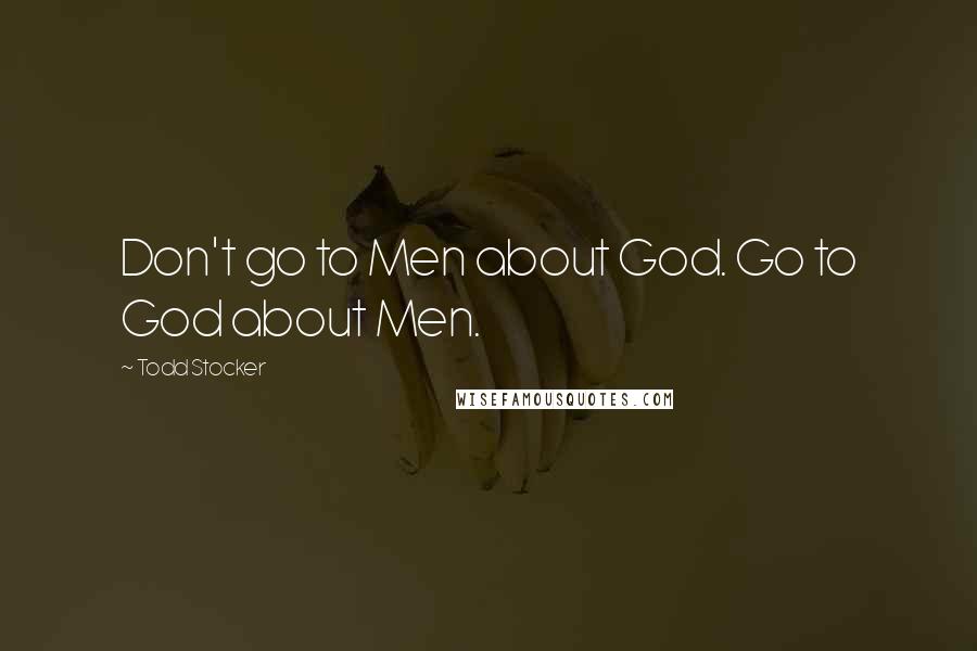 Todd Stocker Quotes: Don't go to Men about God. Go to God about Men.