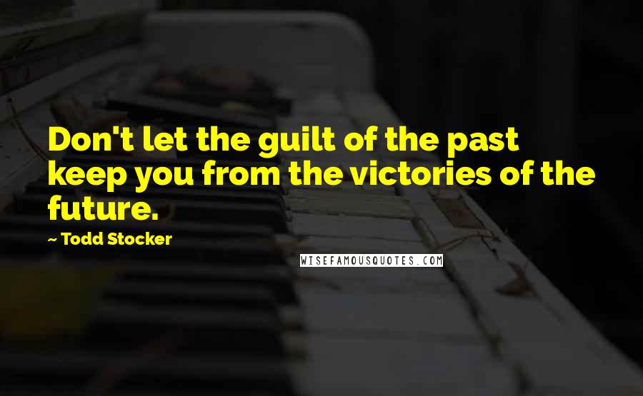 Todd Stocker Quotes: Don't let the guilt of the past keep you from the victories of the future.