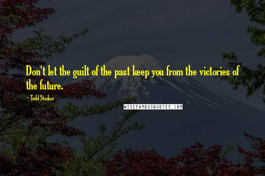 Todd Stocker Quotes: Don't let the guilt of the past keep you from the victories of the future.