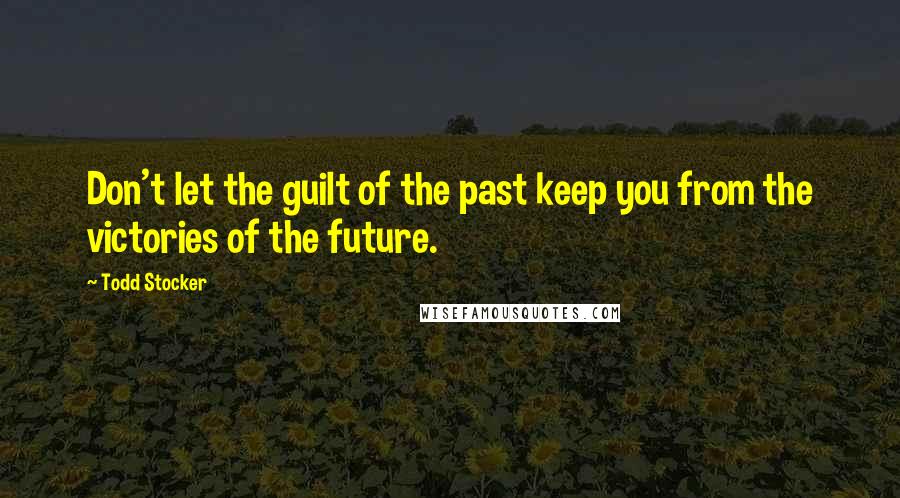 Todd Stocker Quotes: Don't let the guilt of the past keep you from the victories of the future.