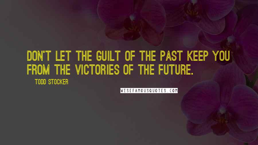 Todd Stocker Quotes: Don't let the guilt of the past keep you from the victories of the future.