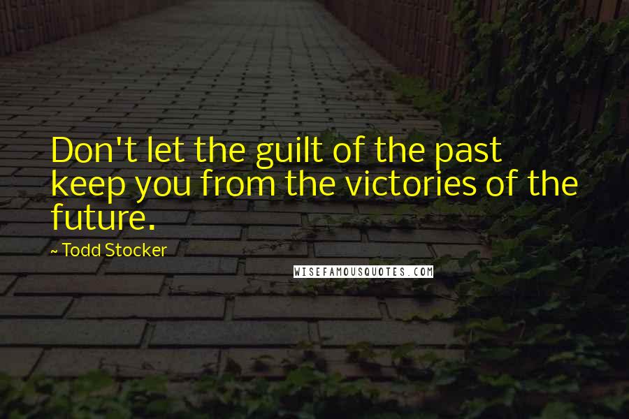 Todd Stocker Quotes: Don't let the guilt of the past keep you from the victories of the future.