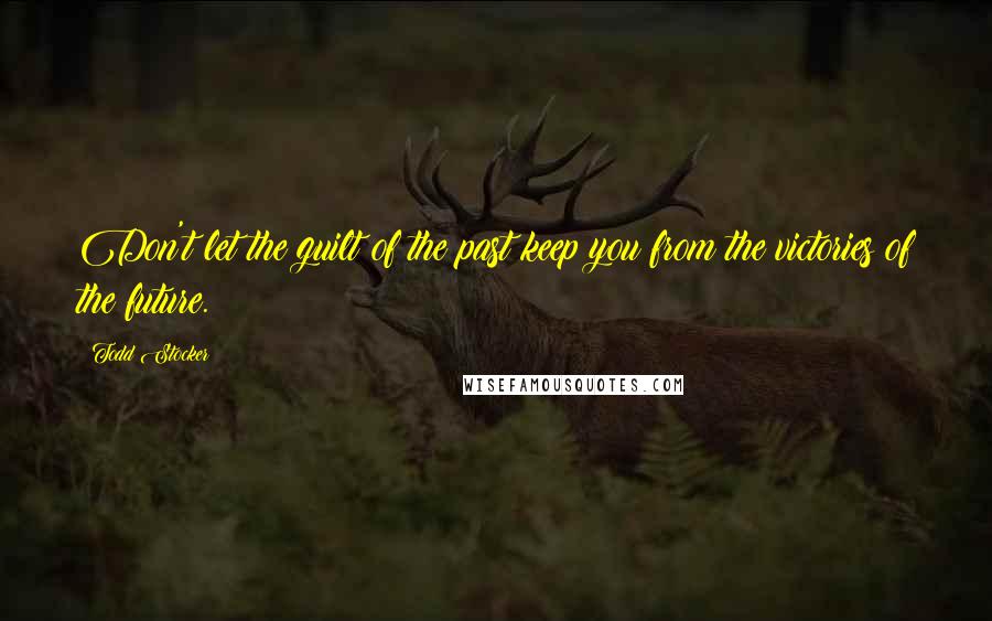 Todd Stocker Quotes: Don't let the guilt of the past keep you from the victories of the future.