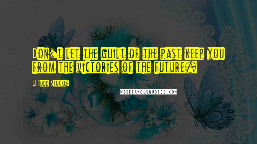 Todd Stocker Quotes: Don't let the guilt of the past keep you from the victories of the future.