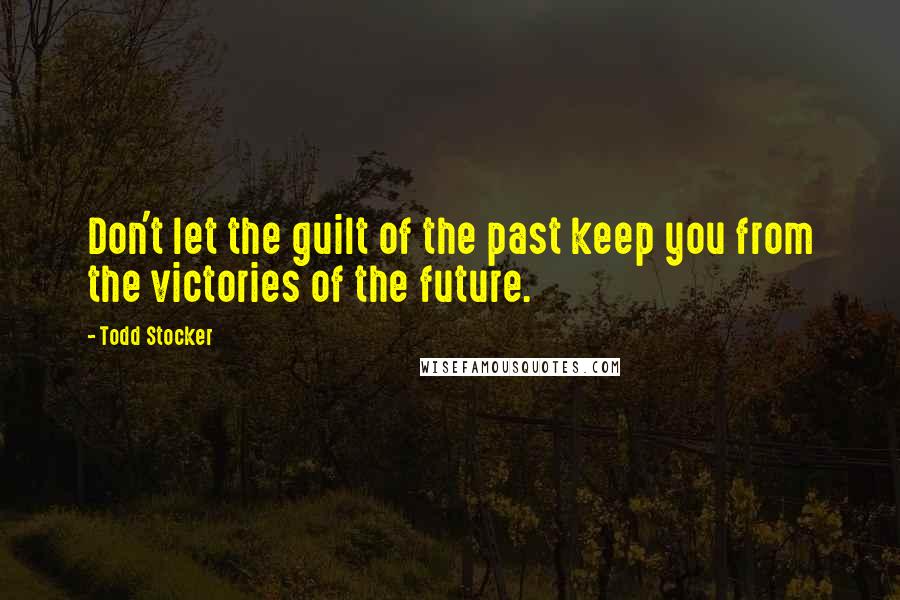 Todd Stocker Quotes: Don't let the guilt of the past keep you from the victories of the future.