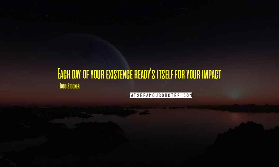 Todd Stocker Quotes: Each day of your existence ready's itself for your impact