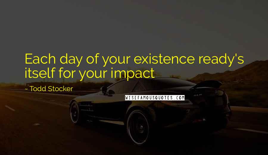 Todd Stocker Quotes: Each day of your existence ready's itself for your impact