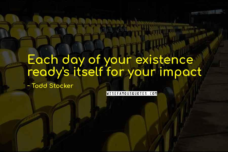 Todd Stocker Quotes: Each day of your existence ready's itself for your impact