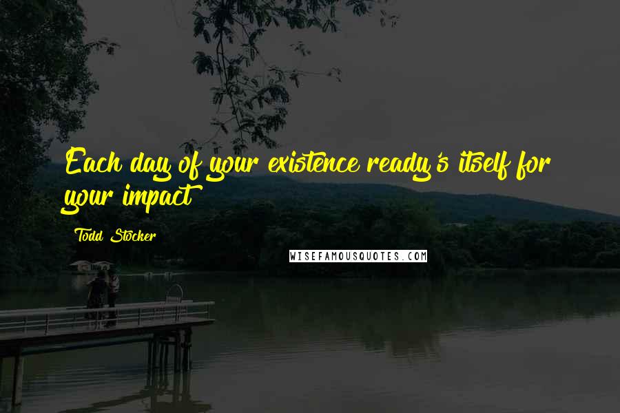Todd Stocker Quotes: Each day of your existence ready's itself for your impact