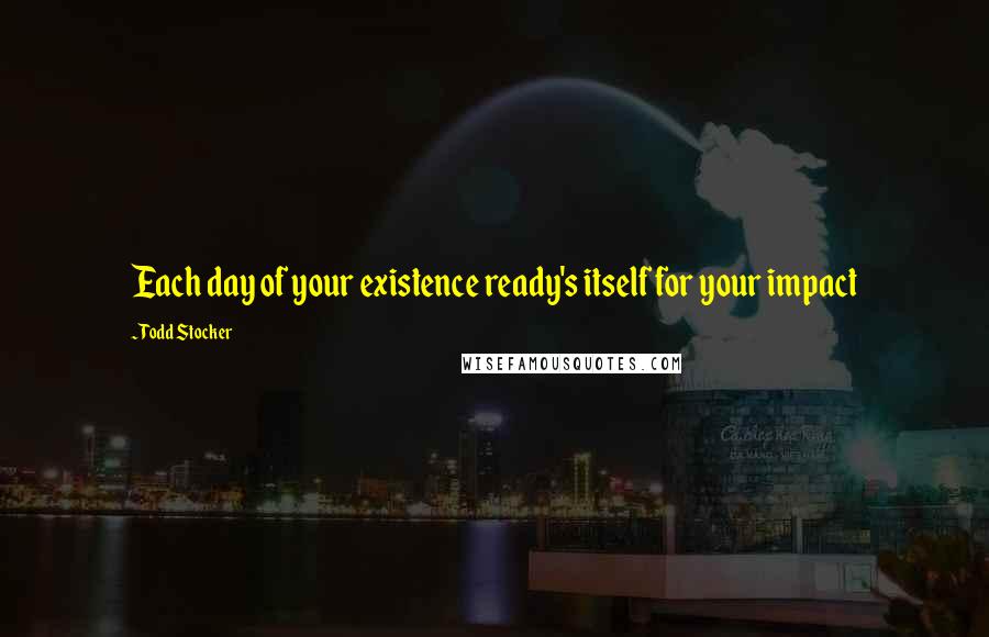 Todd Stocker Quotes: Each day of your existence ready's itself for your impact