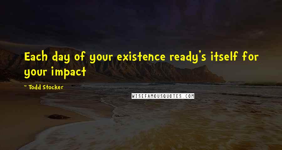 Todd Stocker Quotes: Each day of your existence ready's itself for your impact