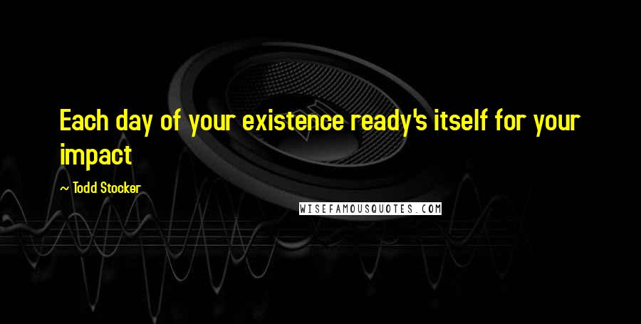 Todd Stocker Quotes: Each day of your existence ready's itself for your impact