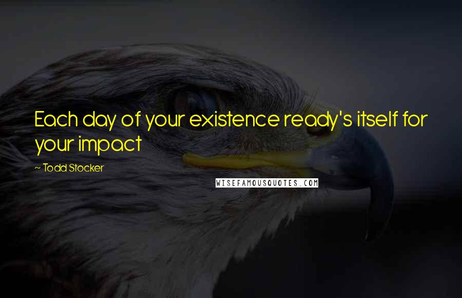 Todd Stocker Quotes: Each day of your existence ready's itself for your impact