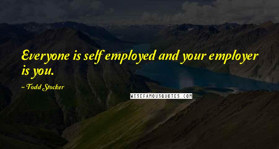 Todd Stocker Quotes: Everyone is self employed and your employer is you.