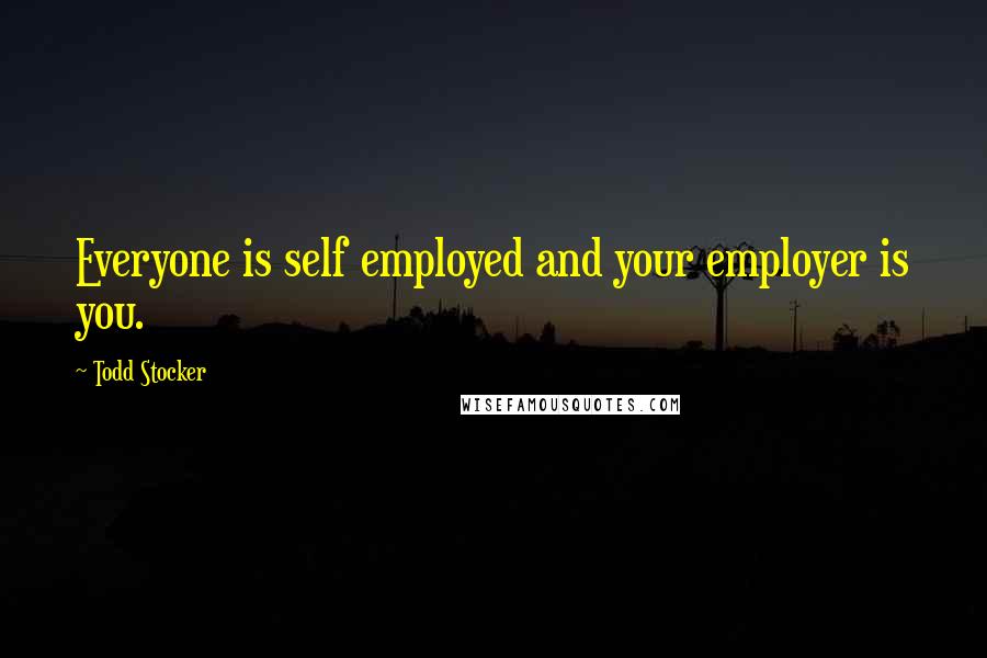 Todd Stocker Quotes: Everyone is self employed and your employer is you.