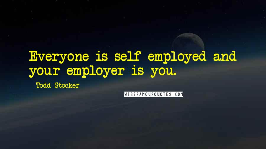 Todd Stocker Quotes: Everyone is self employed and your employer is you.