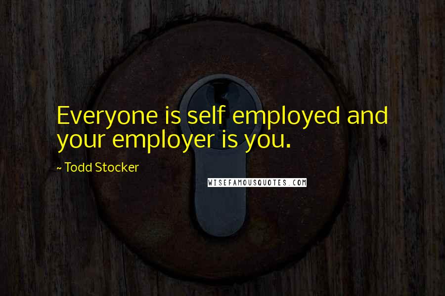 Todd Stocker Quotes: Everyone is self employed and your employer is you.