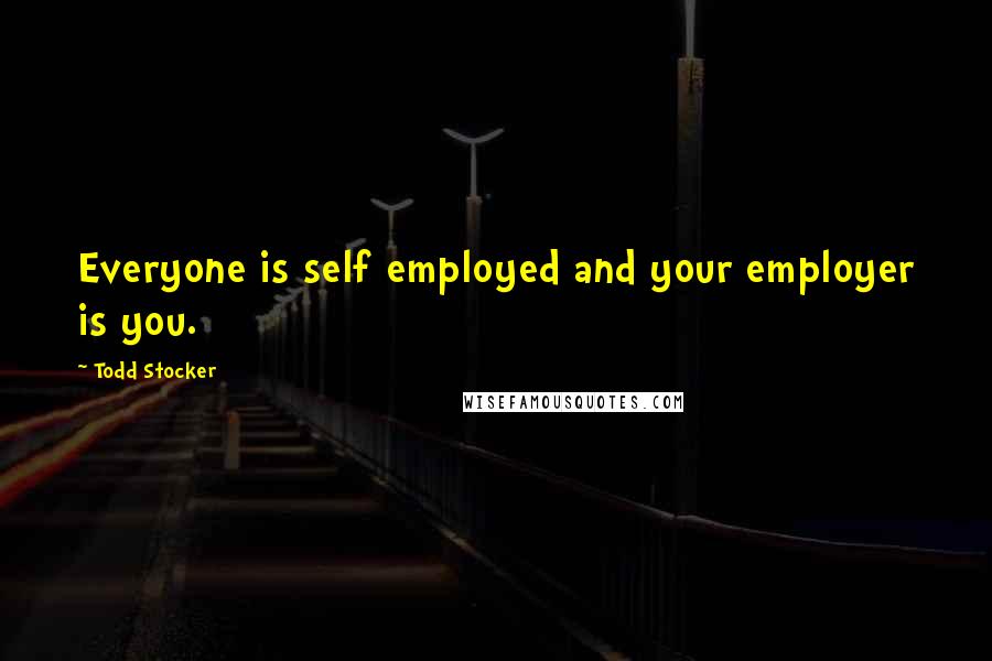 Todd Stocker Quotes: Everyone is self employed and your employer is you.