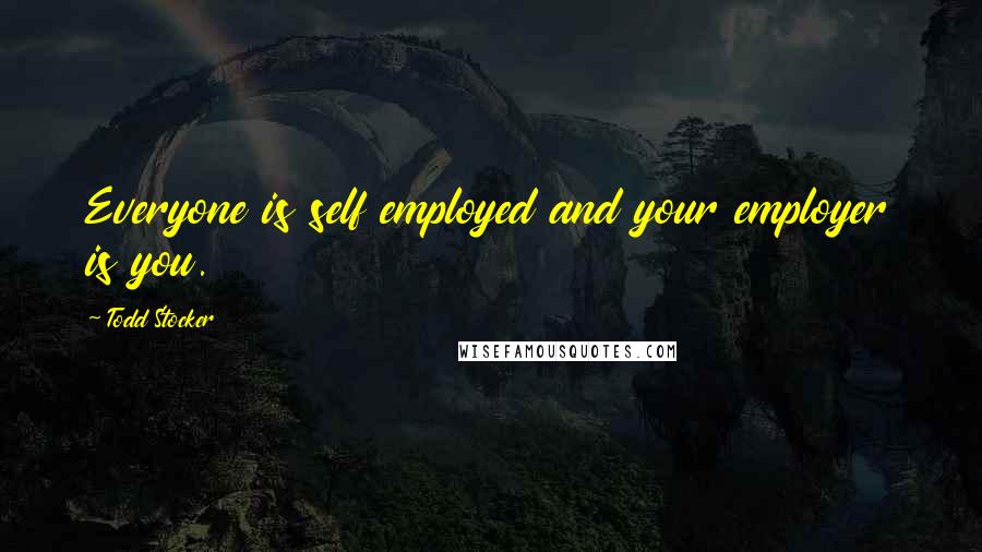 Todd Stocker Quotes: Everyone is self employed and your employer is you.