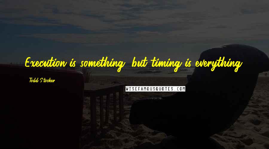 Todd Stocker Quotes: Execution is something, but timing is everything.