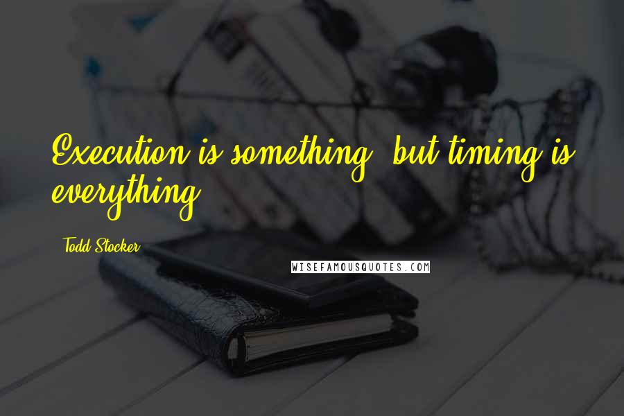 Todd Stocker Quotes: Execution is something, but timing is everything.