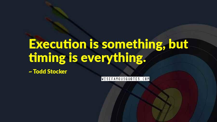 Todd Stocker Quotes: Execution is something, but timing is everything.