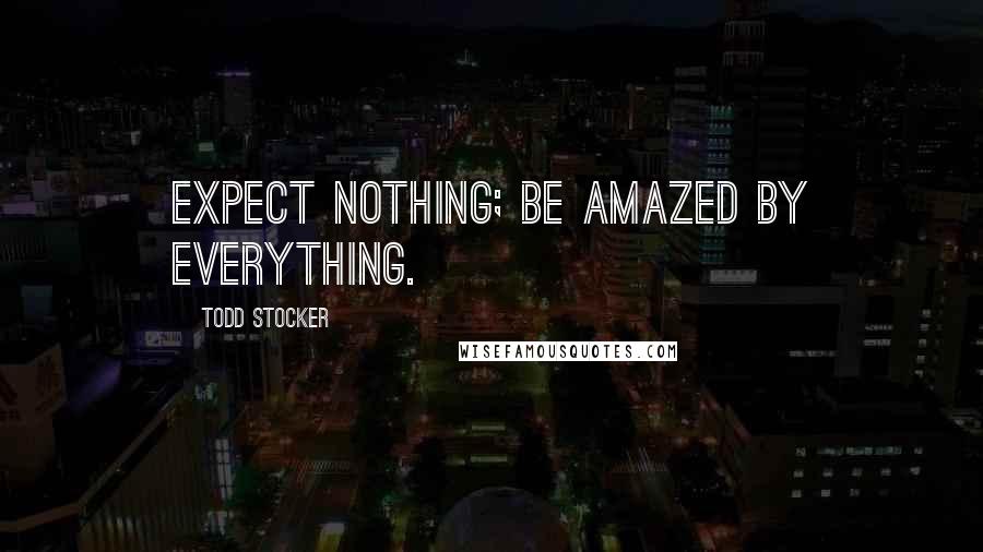 Todd Stocker Quotes: Expect nothing; be amazed by everything.