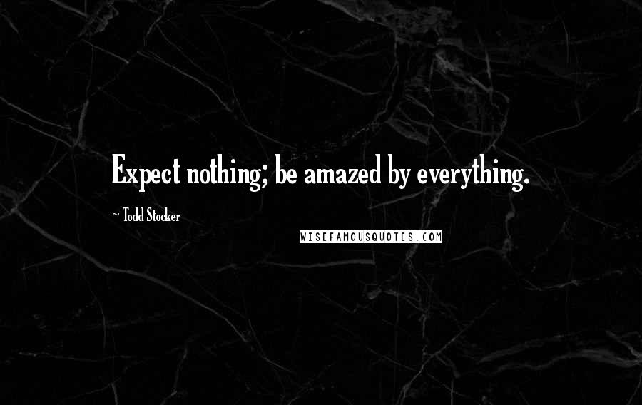 Todd Stocker Quotes: Expect nothing; be amazed by everything.