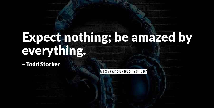 Todd Stocker Quotes: Expect nothing; be amazed by everything.