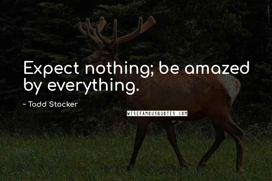 Todd Stocker Quotes: Expect nothing; be amazed by everything.