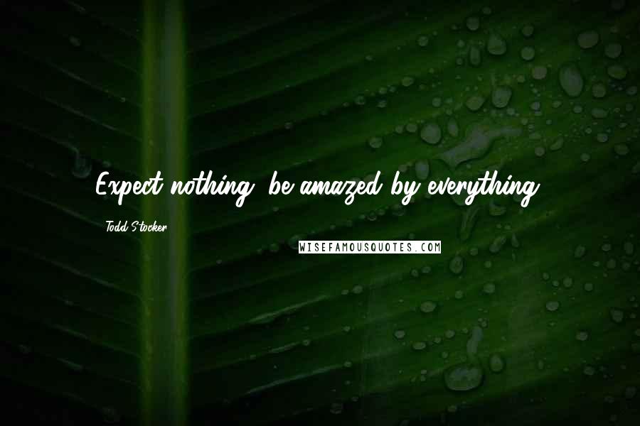 Todd Stocker Quotes: Expect nothing; be amazed by everything.