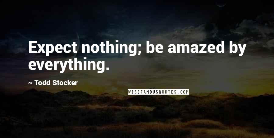 Todd Stocker Quotes: Expect nothing; be amazed by everything.