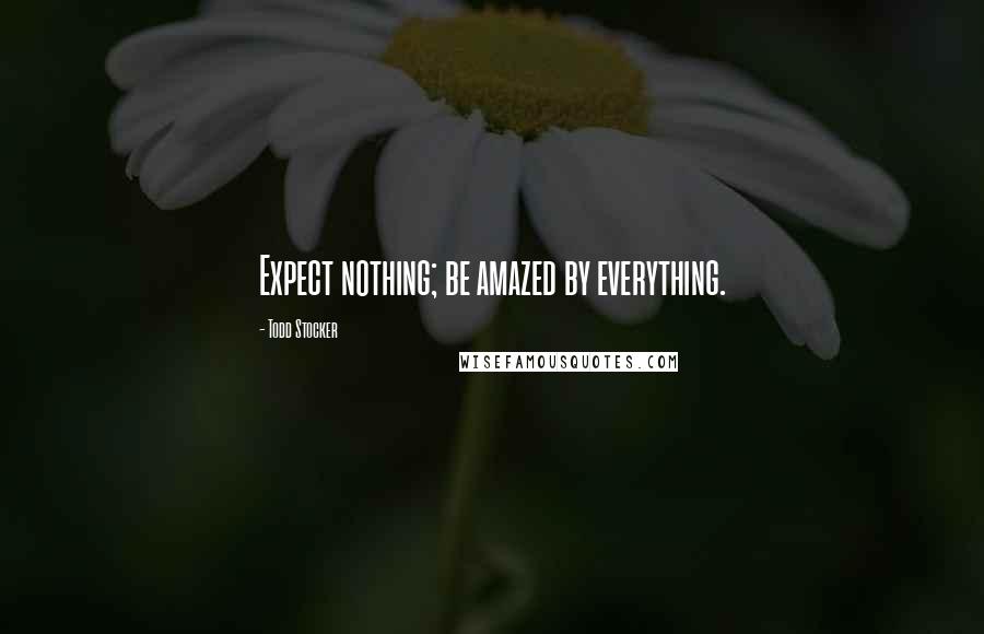 Todd Stocker Quotes: Expect nothing; be amazed by everything.