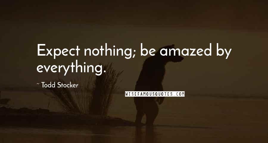 Todd Stocker Quotes: Expect nothing; be amazed by everything.