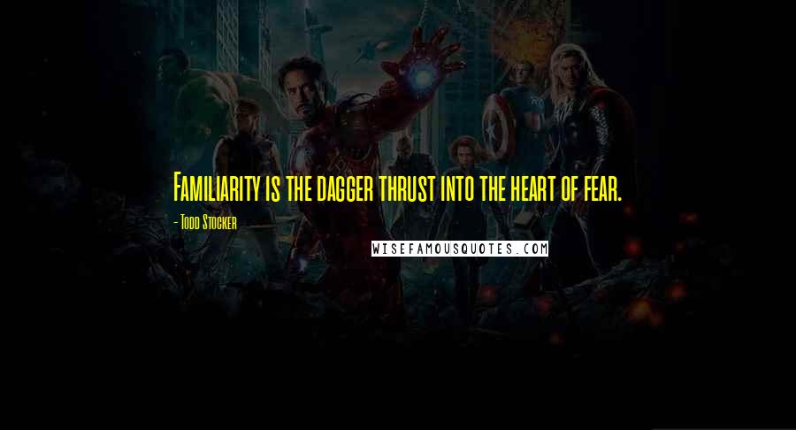 Todd Stocker Quotes: Familiarity is the dagger thrust into the heart of fear.