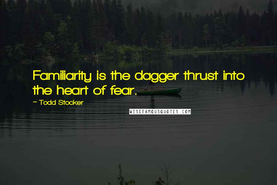 Todd Stocker Quotes: Familiarity is the dagger thrust into the heart of fear.