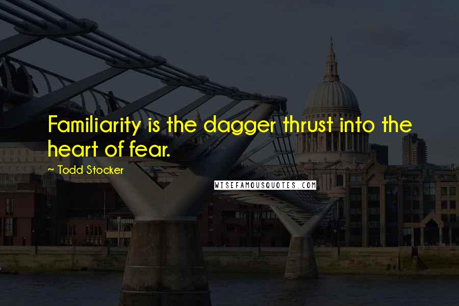 Todd Stocker Quotes: Familiarity is the dagger thrust into the heart of fear.