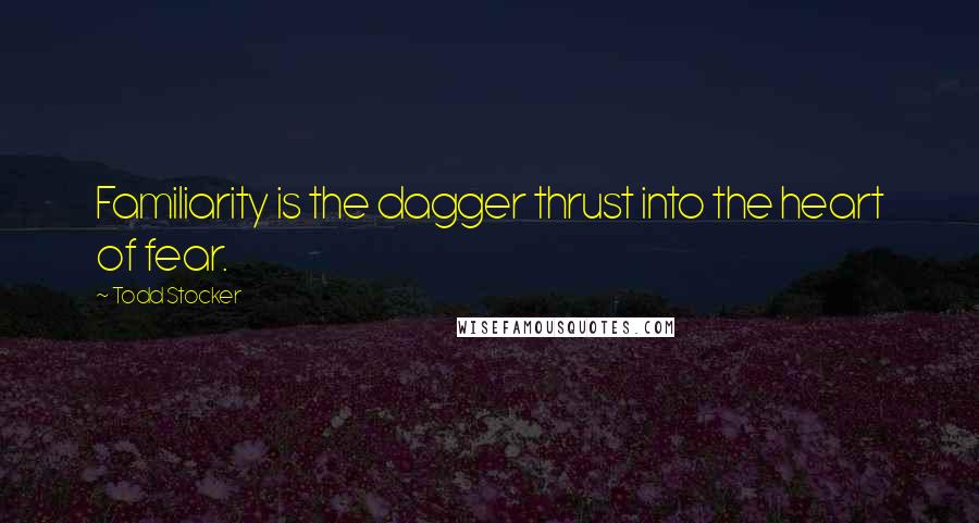 Todd Stocker Quotes: Familiarity is the dagger thrust into the heart of fear.