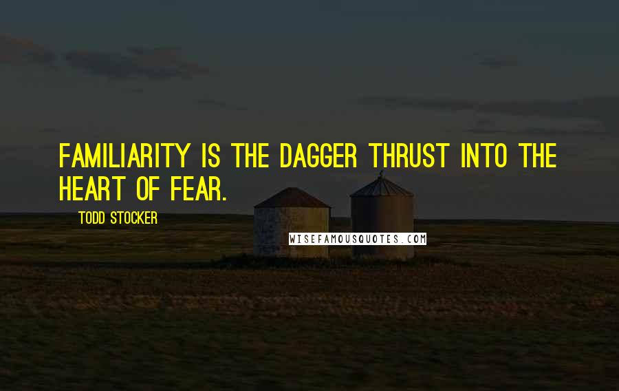 Todd Stocker Quotes: Familiarity is the dagger thrust into the heart of fear.