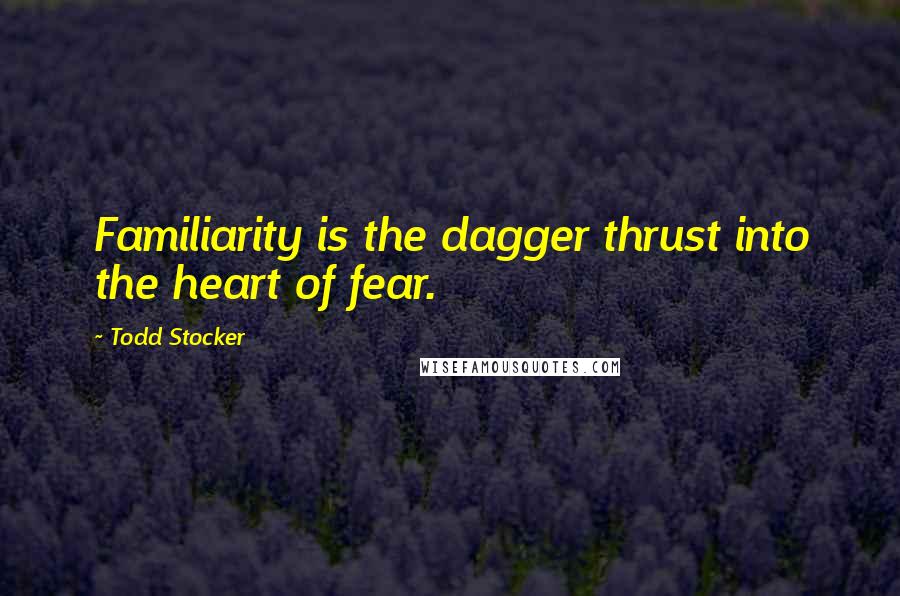 Todd Stocker Quotes: Familiarity is the dagger thrust into the heart of fear.