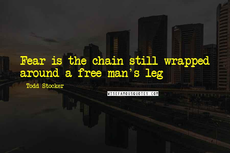 Todd Stocker Quotes: Fear is the chain still wrapped around a free man's leg