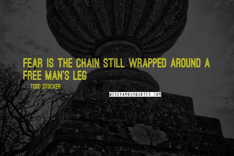 Todd Stocker Quotes: Fear is the chain still wrapped around a free man's leg