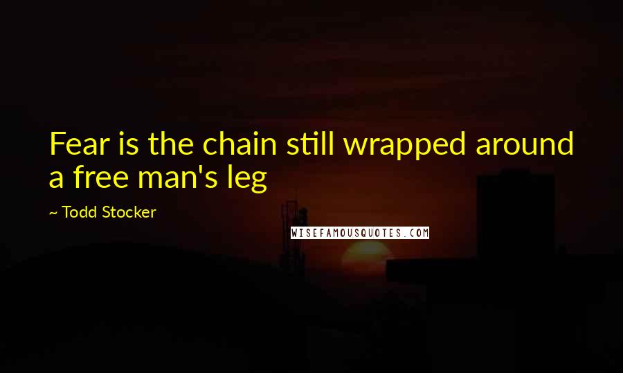 Todd Stocker Quotes: Fear is the chain still wrapped around a free man's leg