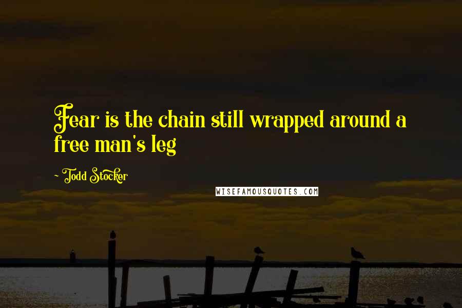 Todd Stocker Quotes: Fear is the chain still wrapped around a free man's leg