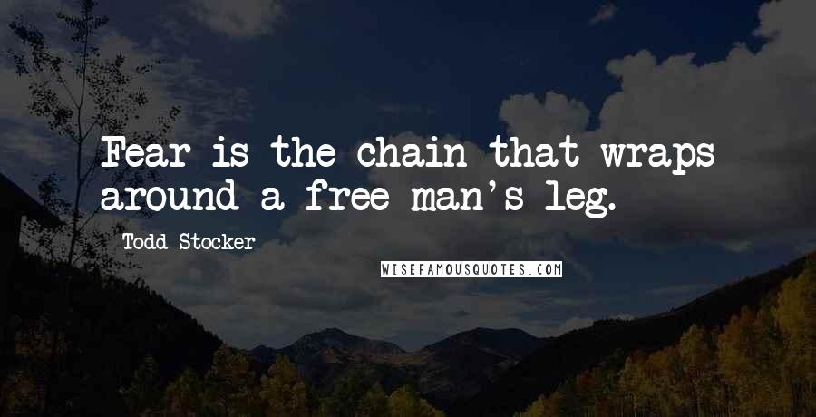 Todd Stocker Quotes: Fear is the chain that wraps around a free man's leg.